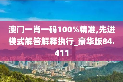 澳门一肖一码100%精准,先进模式解答解释执行_豪华版84.411
