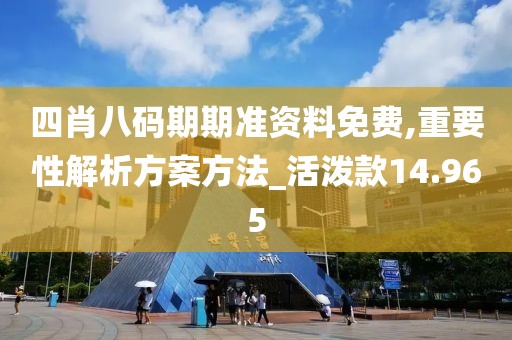 四肖八码期期准资料免费,重要性解析方案方法_活泼款14.965