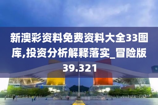 新澳彩资料免费资料大全33图库,投资分析解释落实_冒险版39.321