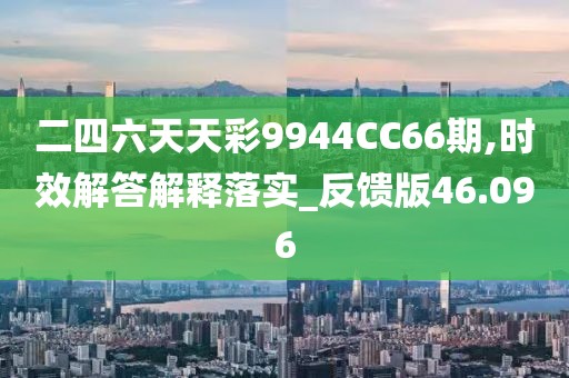 二四六天天彩9944CC66期,时效解答解释落实_反馈版46.096