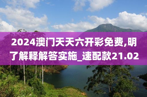 2024澳门天天六开彩免费,明了解释解答实施_速配款21.02