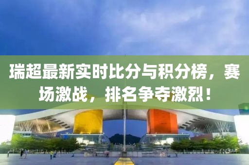 瑞超最新实时比分与积分榜，赛场激战，排名争夺激烈！