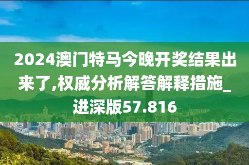 2024澳门特马今晚开奖结果出来了,权威分析解答解释措施_进深版57.816