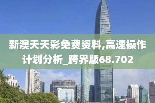 新澳天天彩免费资料,高速操作计划分析_跨界版68.702