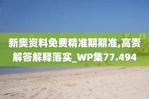 新奥资料免费精准期期准,高贵解答解释落实_WP集77.494