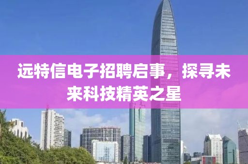 远特信电子招聘启事，探寻未来科技精英之星