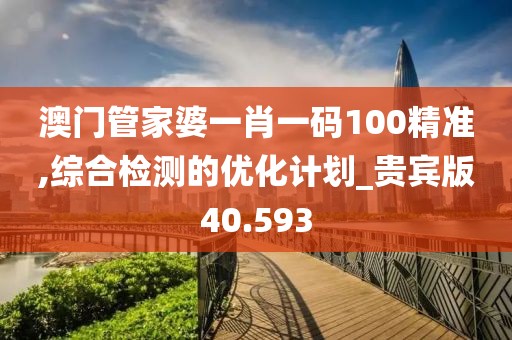 澳门管家婆一肖一码100精准,综合检测的优化计划_贵宾版40.593