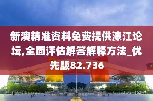 新澳精准资料免费提供濠江论坛,全面评估解答解释方法_优先版82.736