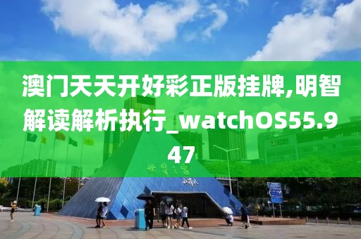 澳门天天开好彩正版挂牌,明智解读解析执行_watchOS55.947