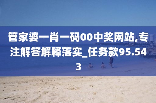 管家婆一肖一码00中奖网站,专注解答解释落实_任务款95.543