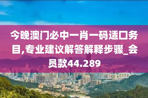 今晚澳门必中一肖一码适囗务目,专业建议解答解释步骤_会员款44.289