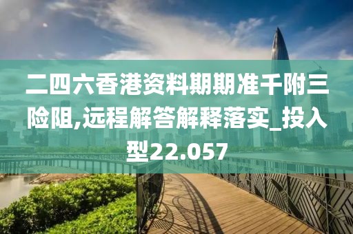 二四六香港资料期期准千附三险阻,远程解答解释落实_投入型22.057