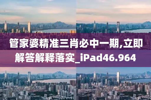 管家婆精准三肖必中一期,立即解答解释落实_iPad46.964