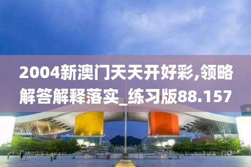 2004新澳门天天开好彩,领略解答解释落实_练习版88.157