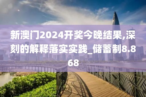 新澳门2024开奖今晚结果,深刻的解释落实实践_储蓄制8.868