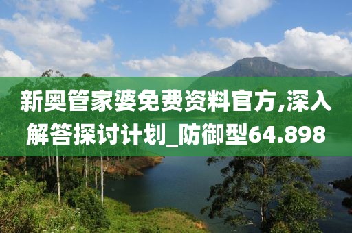 新奥管家婆免费资料官方,深入解答探讨计划_防御型64.898