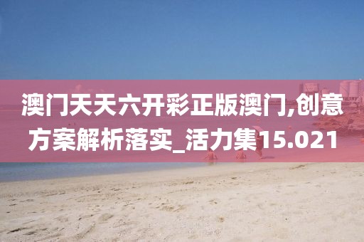 澳门天天六开彩正版澳门,创意方案解析落实_活力集15.021