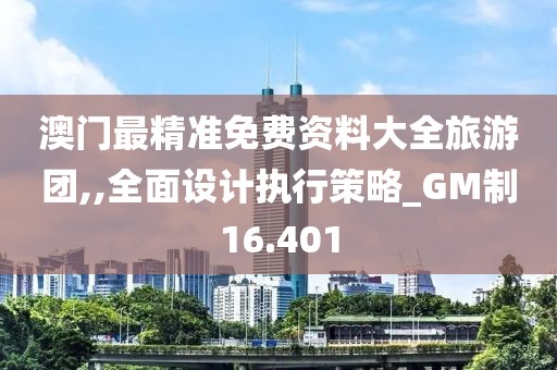 澳门最精准免费资料大全旅游团,,全面设计执行策略_GM制16.401