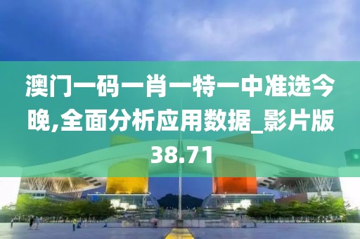 澳门一码一肖一特一中准选今晚,全面分析应用数据_影片版38.71