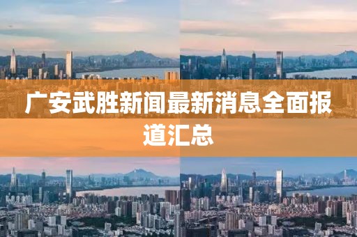 广安武胜新闻最新消息全面报道汇总