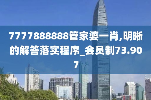 7777888888管家婆一肖,明晰的解答落实程序_会员制73.907