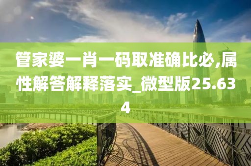 管家婆一肖一码取准确比必,属性解答解释落实_微型版25.634