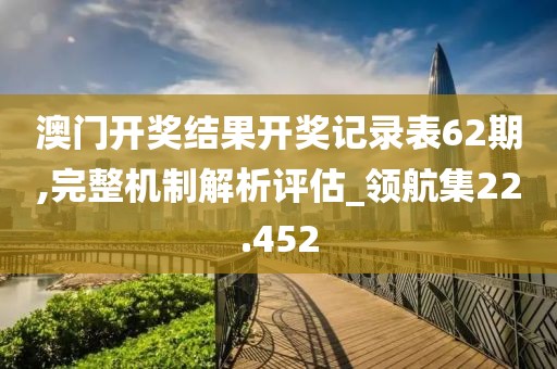 澳门开奖结果开奖记录表62期,完整机制解析评估_领航集22.452