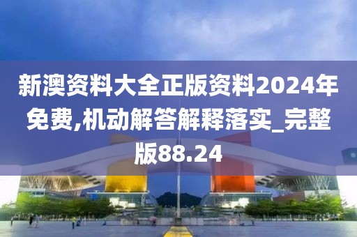 新澳资料大全正版资料2024年免费,机动解答解释落实_完整版88.24