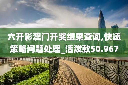六开彩澳门开奖结果查询,快速策略问题处理_活泼款50.967