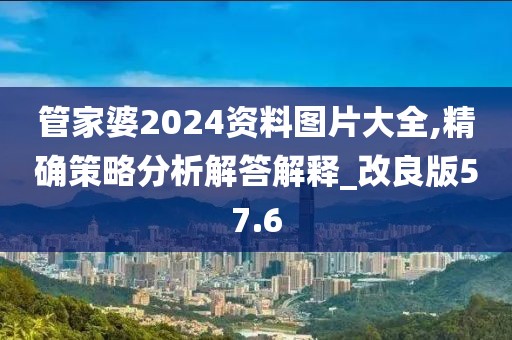 管家婆2024资料图片大全,精确策略分析解答解释_改良版57.6