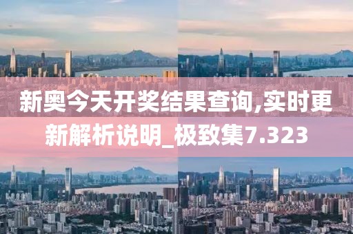 新奥今天开奖结果查询,实时更新解析说明_极致集7.323