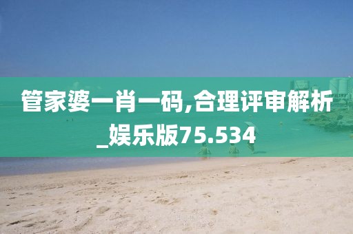 管家婆一肖一码,合理评审解析_娱乐版75.534