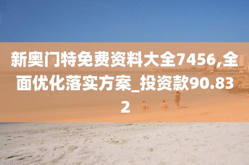 新奥门特免费资料大全7456,全面优化落实方案_投资款90.832