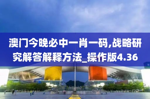 澳门今晚必中一肖一码,战略研究解答解释方法_操作版4.36