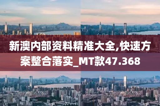 新澳内部资料精准大全,快速方案整合落实_MT款47.368