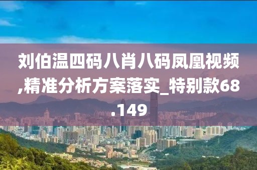 刘伯温四码八肖八码凤凰视频,精准分析方案落实_特别款68.149