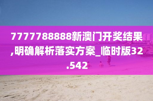 7777788888新澳门开奖结果,明确解析落实方案_临时版32.542