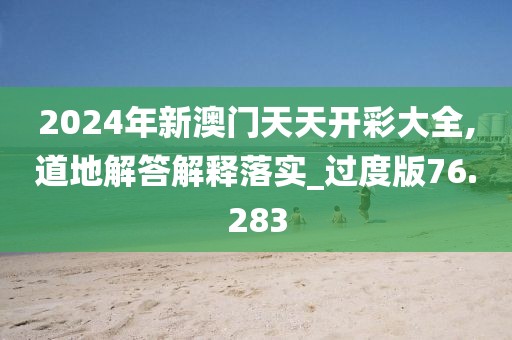 2024年新澳门天天开彩大全,道地解答解释落实_过度版76.283