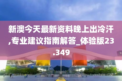 新澳今天最新资料晚上出冷汗,专业建议指南解答_体验版23.349