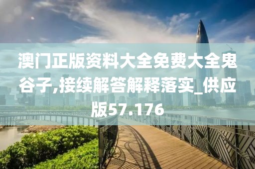 澳门正版资料大全免费大全鬼谷子,接续解答解释落实_供应版57.176