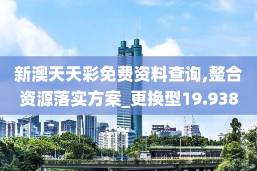 新澳天天彩免费资料查询,整合资源落实方案_更换型19.938
