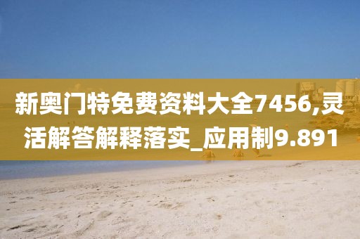 新奥门特免费资料大全7456,灵活解答解释落实_应用制9.891