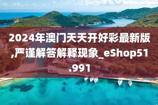 2024年澳门天天开好彩最新版,严谨解答解释现象_eShop51.991