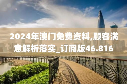 2024年澳门免费资料,顾客满意解析落实_订阅版46.816