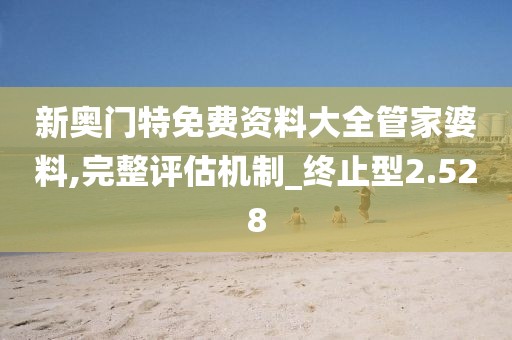 新奥门特免费资料大全管家婆料,完整评估机制_终止型2.528