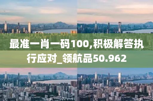 最准一肖一码100,积极解答执行应对_领航品50.962