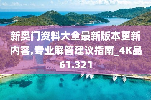新奥门资料大全最新版本更新内容,专业解答建议指南_4K品61.321