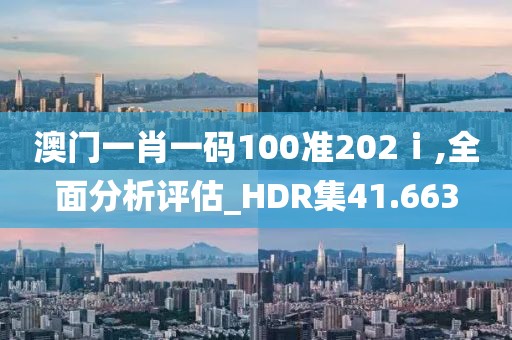 澳门一肖一码100准202ⅰ,全面分析评估_HDR集41.663