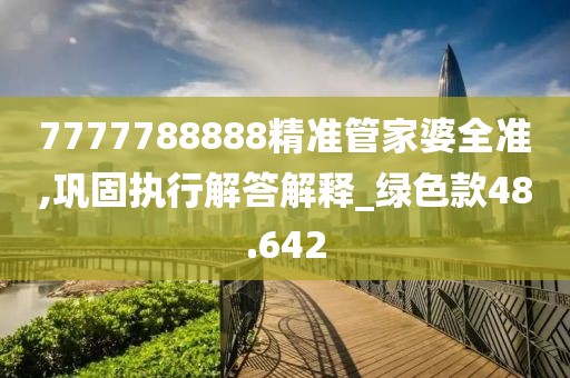 7777788888精准管家婆全准,巩固执行解答解释_绿色款48.642