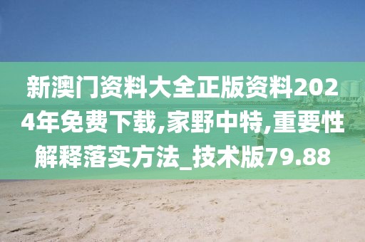 新澳门资料大全正版资料2024年免费下载,家野中特,重要性解释落实方法_技术版79.88